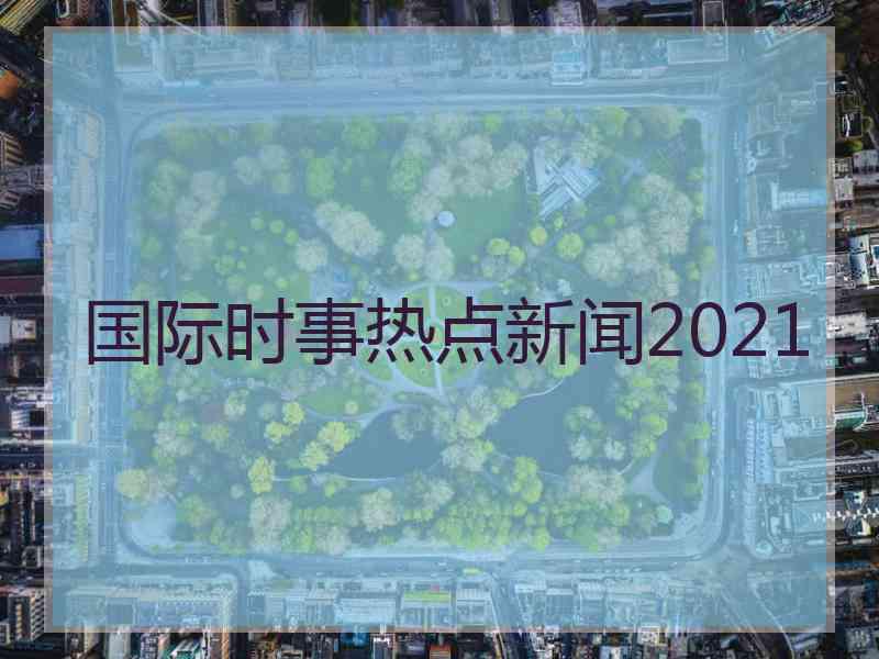 国际时事热点新闻2021