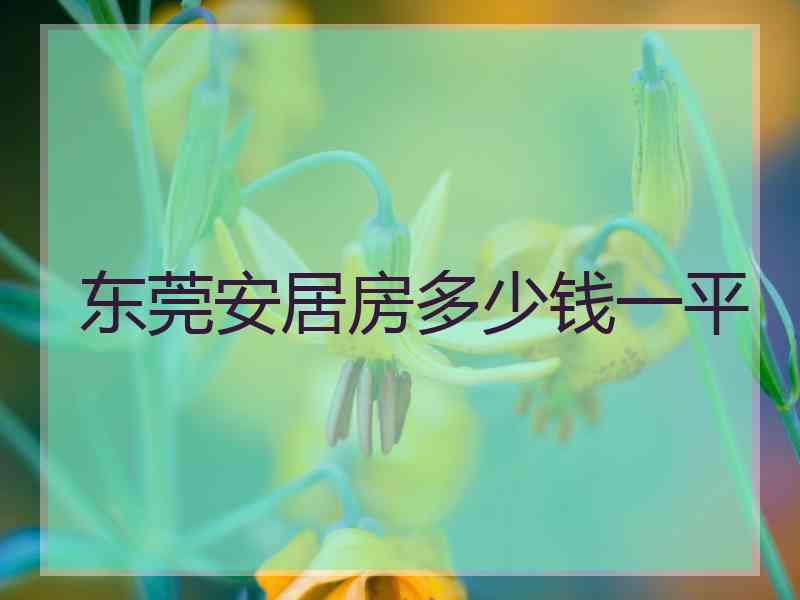 东莞安居房多少钱一平