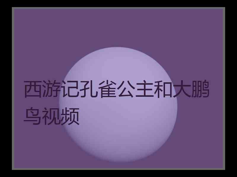 西游记孔雀公主和大鹏鸟视频