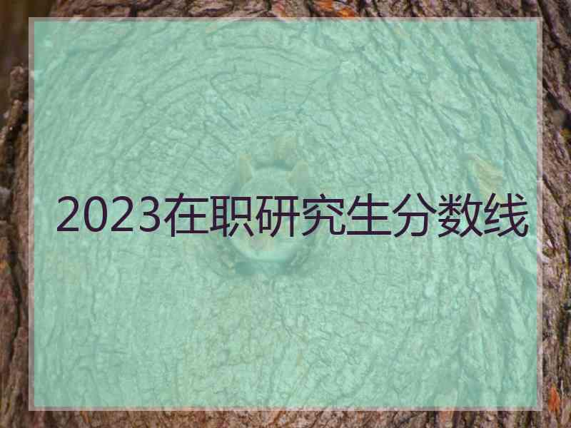 2023在职研究生分数线