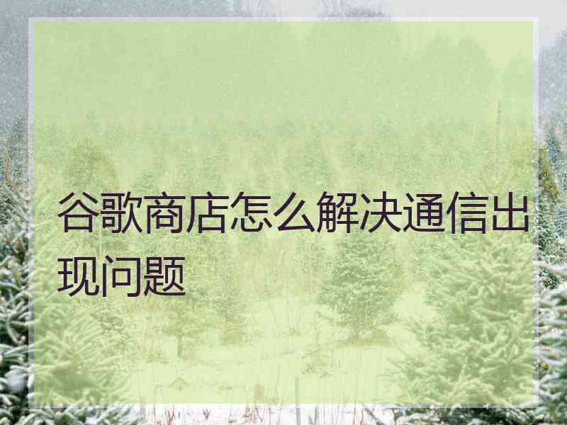 谷歌商店怎么解决通信出现问题