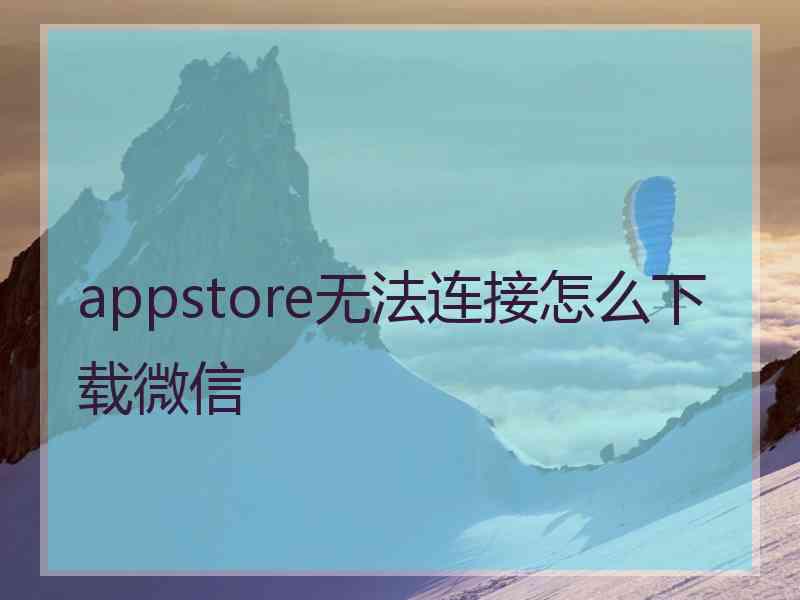 appstore无法连接怎么下载微信