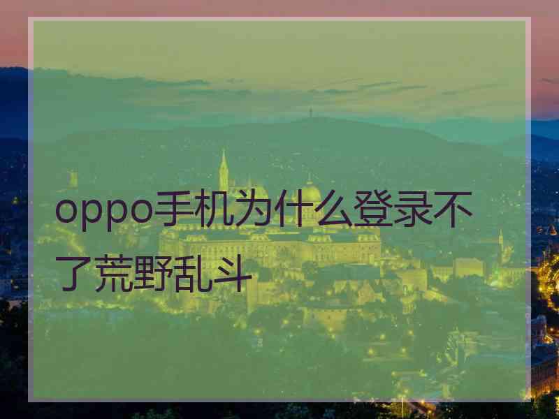 oppo手机为什么登录不了荒野乱斗