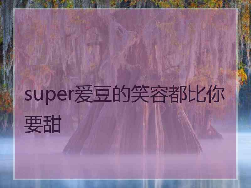 super爱豆的笑容都比你要甜