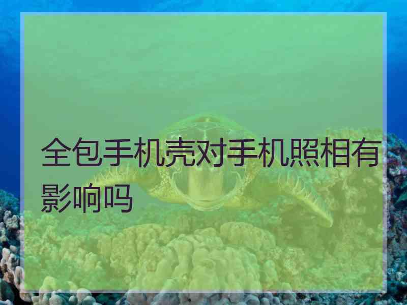 全包手机壳对手机照相有影响吗