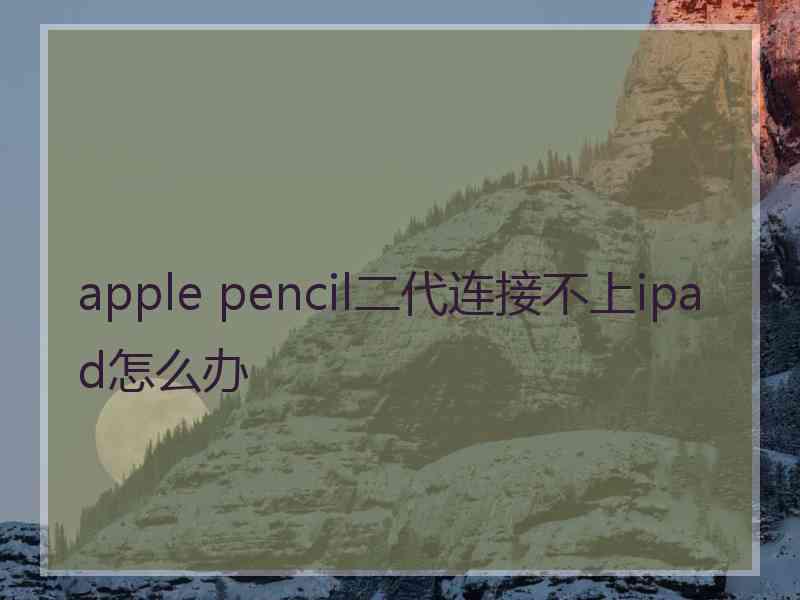 apple pencil二代连接不上ipad怎么办