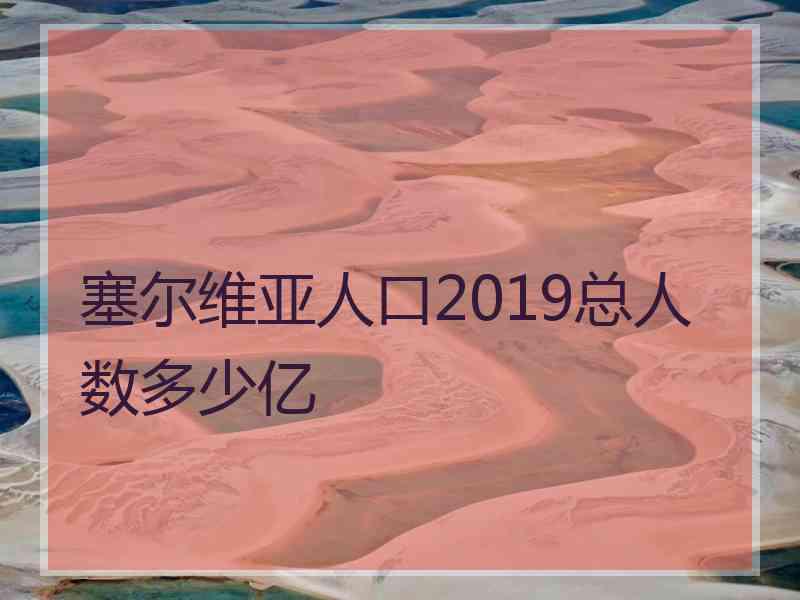 塞尔维亚人口2019总人数多少亿