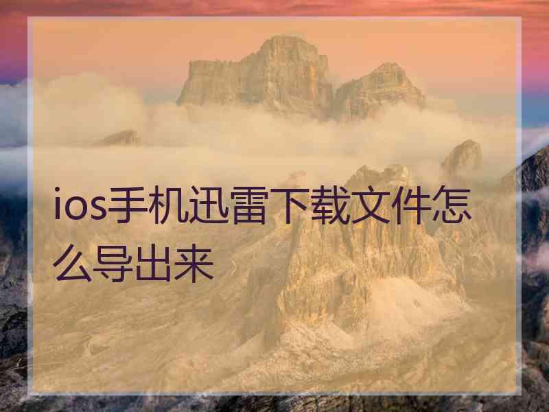 ios手机迅雷下载文件怎么导出来