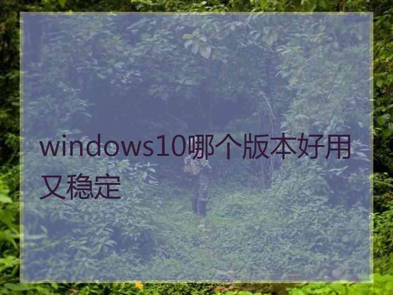 windows10哪个版本好用又稳定