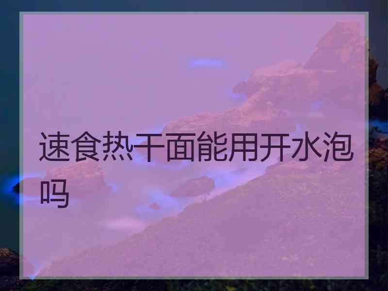 速食热干面能用开水泡吗