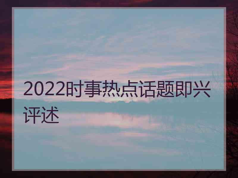 2022时事热点话题即兴评述