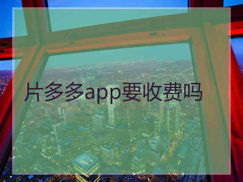 片多多app要收费吗