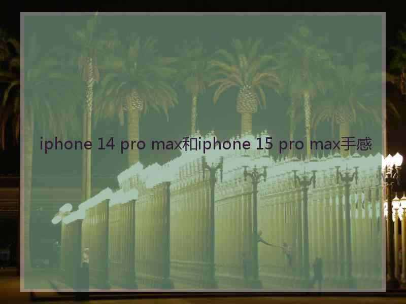 iphone 14 pro max和iphone 15 pro max手感