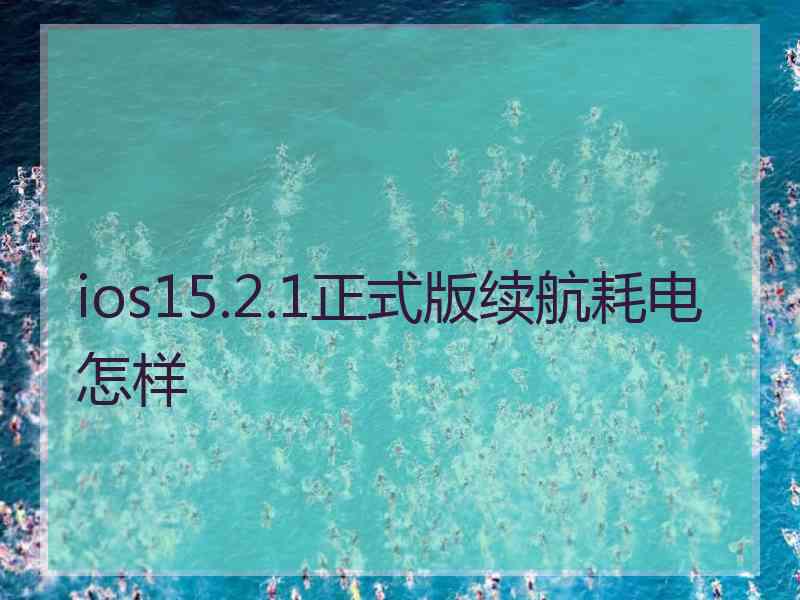 ios15.2.1正式版续航耗电怎样