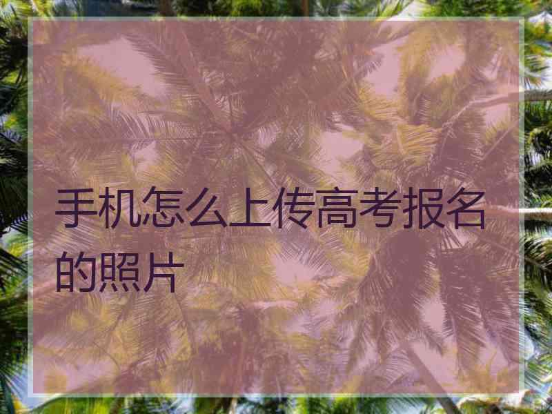 手机怎么上传高考报名的照片