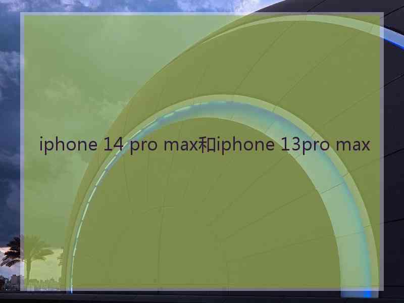 iphone 14 pro max和iphone 13pro max