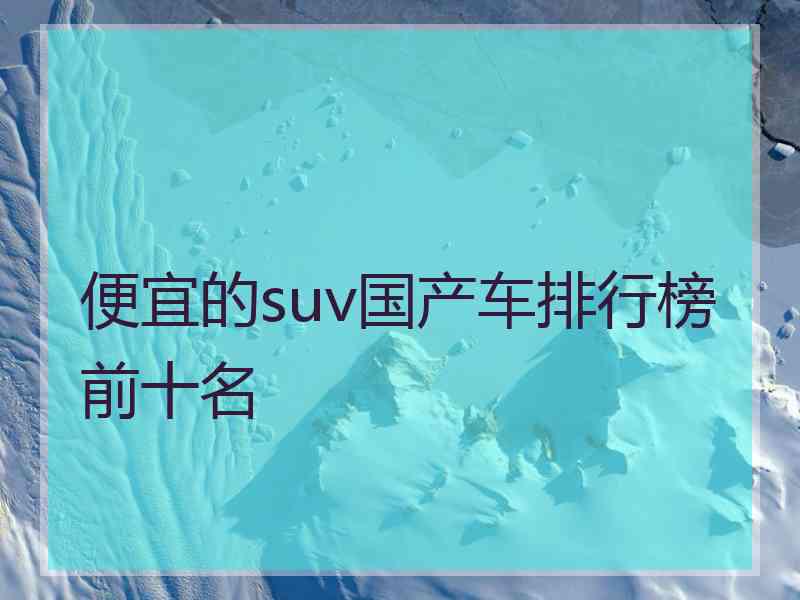 便宜的suv国产车排行榜前十名