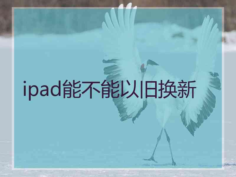 ipad能不能以旧换新