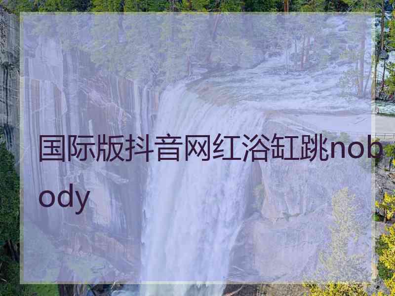 国际版抖音网红浴缸跳nobody