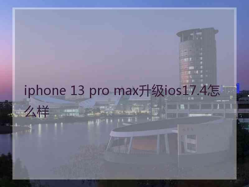 iphone 13 pro max升级ios17.4怎么样