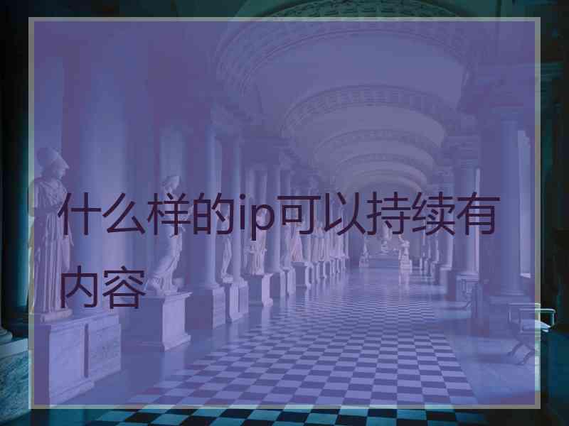 什么样的ip可以持续有内容