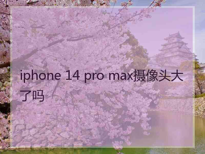 iphone 14 pro max摄像头大了吗