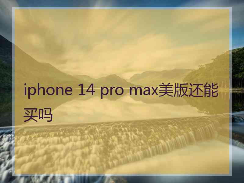 iphone 14 pro max美版还能买吗