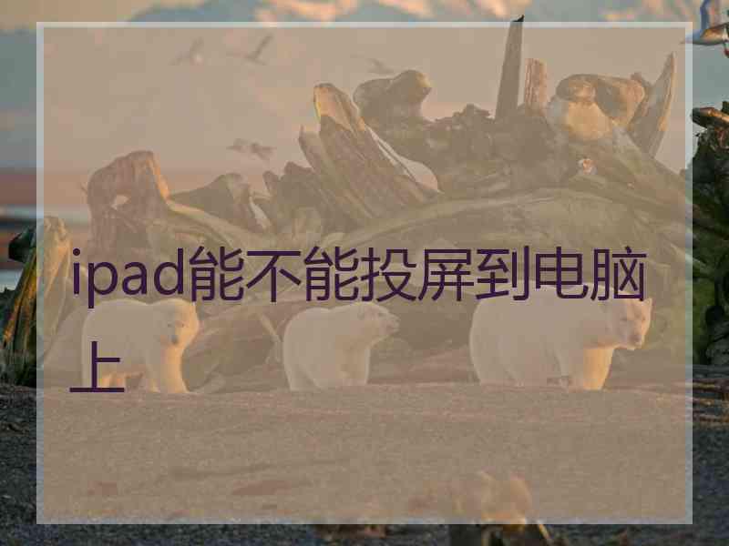 ipad能不能投屏到电脑上