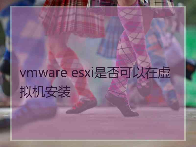 vmware esxi是否可以在虚拟机安装