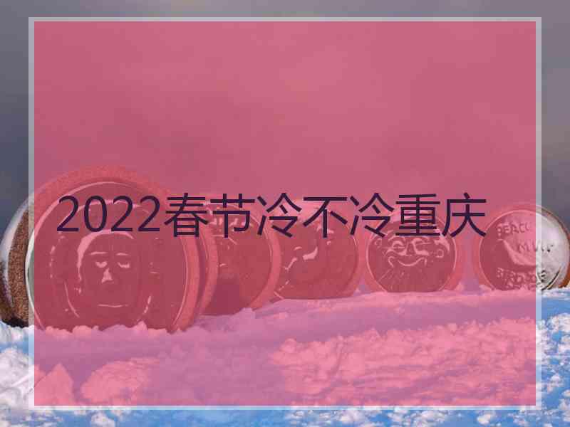 2022春节冷不冷重庆