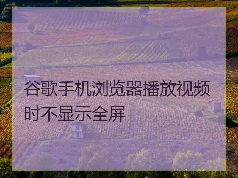 谷歌手机浏览器播放视频时不显示全屏