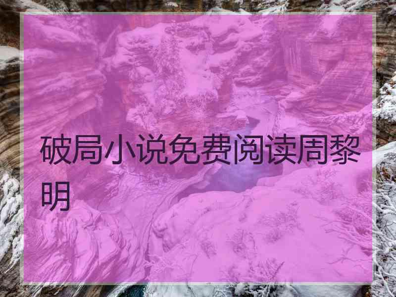 破局小说免费阅读周黎明