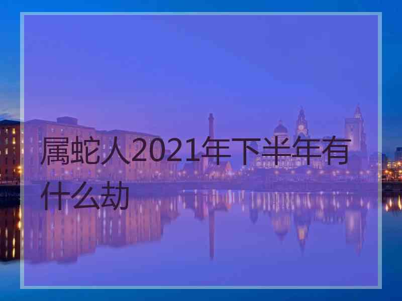 属蛇人2021年下半年有什么劫