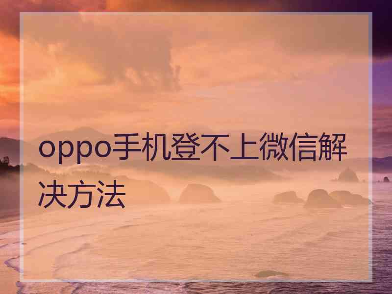 oppo手机登不上微信解决方法