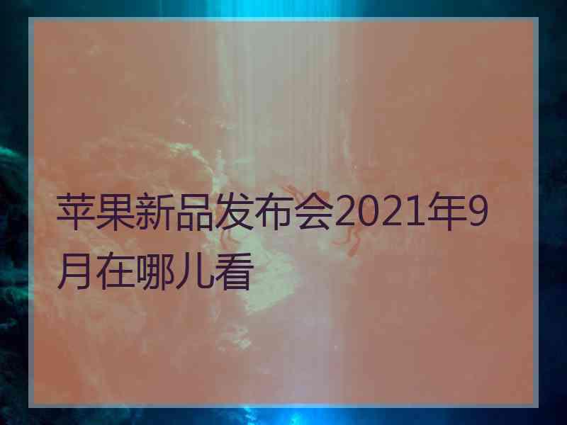 苹果新品发布会2021年9月在哪儿看