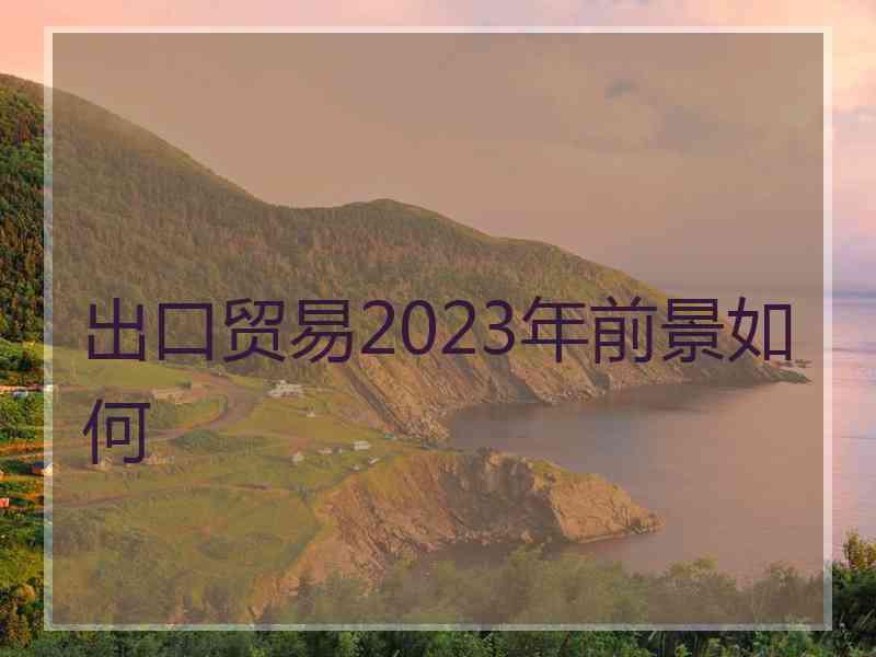 出口贸易2023年前景如何