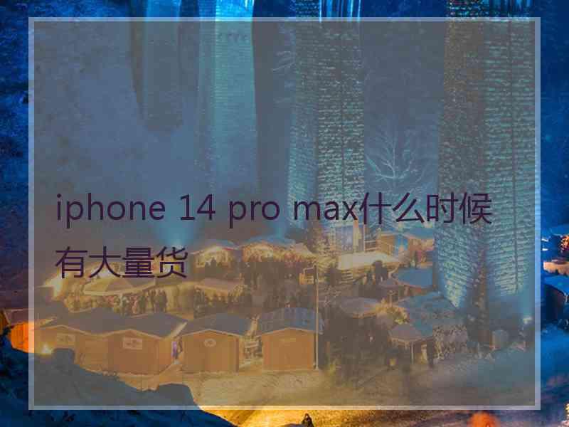 iphone 14 pro max什么时候有大量货