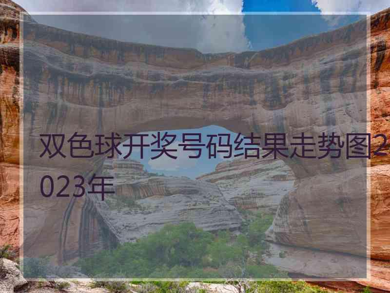 双色球开奖号码结果走势图2023年