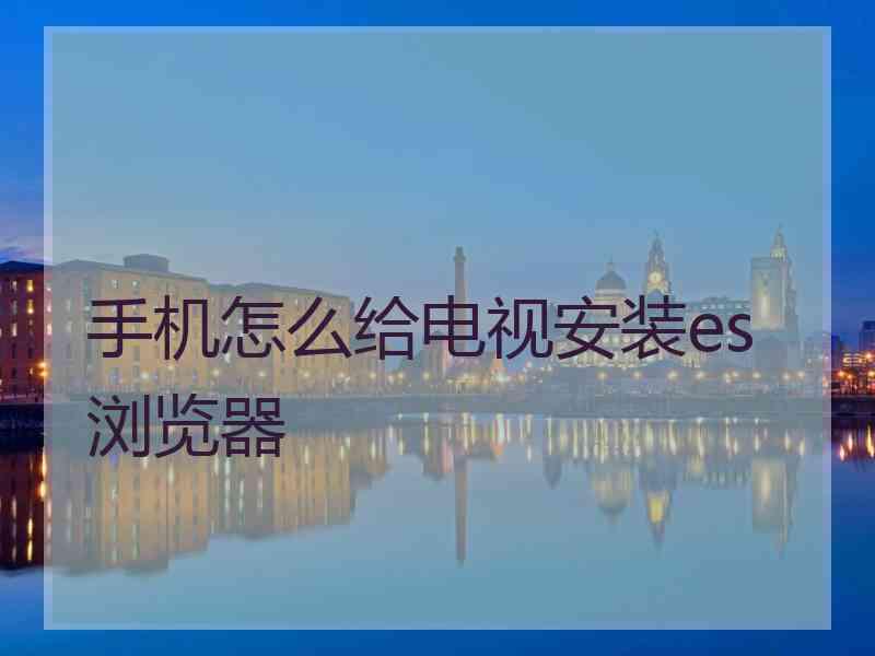 手机怎么给电视安装es浏览器