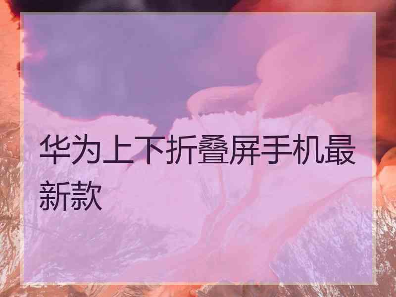 华为上下折叠屏手机最新款