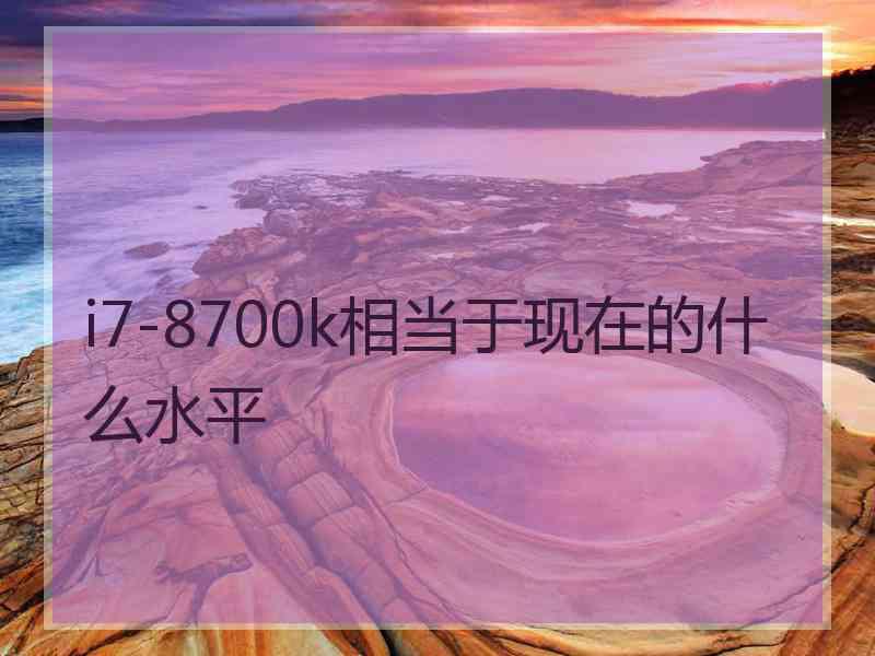 i7-8700k相当于现在的什么水平