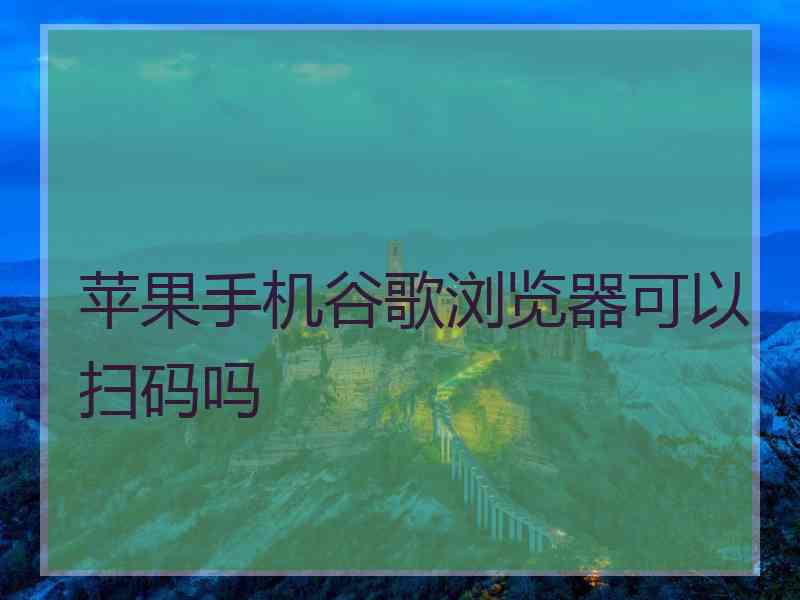 苹果手机谷歌浏览器可以扫码吗