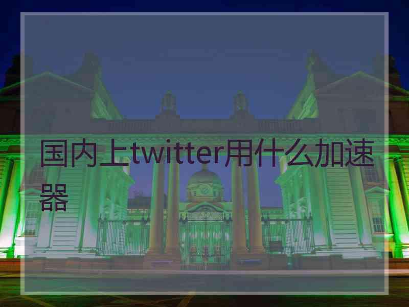 国内上twitter用什么加速器