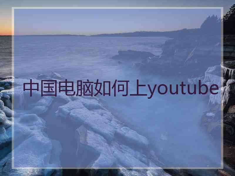 中国电脑如何上youtube