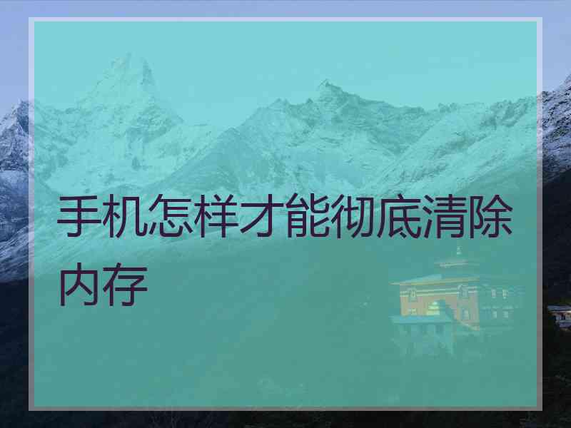 手机怎样才能彻底清除内存