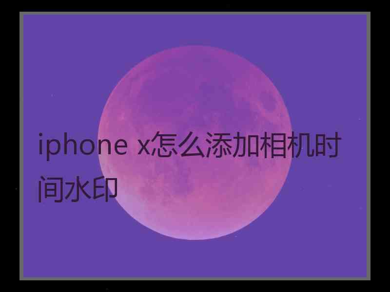 iphone x怎么添加相机时间水印