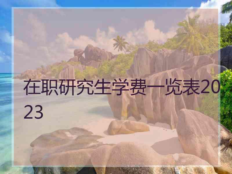 在职研究生学费一览表2023