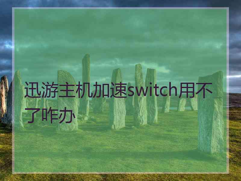 迅游主机加速switch用不了咋办