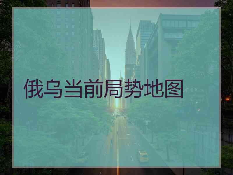 俄乌当前局势地图