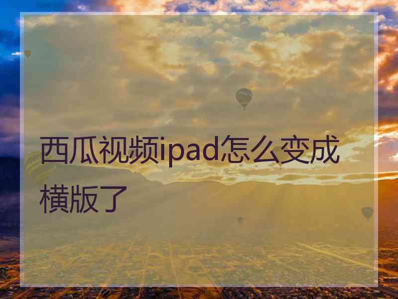 西瓜视频ipad怎么变成横版了